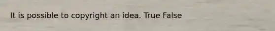 It is possible to copyright an idea. True False