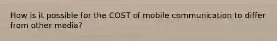 How is it possible for the COST of mobile communication to differ from other media?