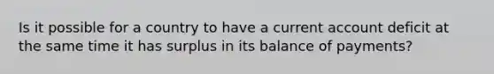 Is it possible for a country to have a current account deficit at the same time it has surplus in its balance of​ payments?
