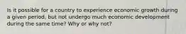 Is it possible for a country to experience ​economic growth during​ a given period, but not undergo much ​economic development during​ the same time? Why or why not?