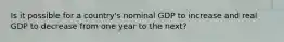 Is it possible for a country's nominal GDP to increase and real GDP to decrease from one year to the next?