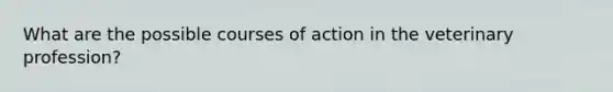 What are the possible courses of action in the veterinary profession?