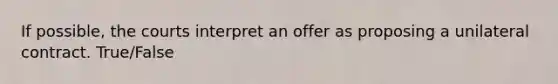 If possible, the courts interpret an offer as proposing a unilateral contract. True/False