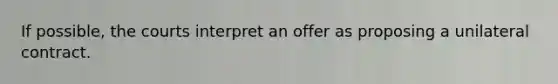 If possible, the courts interpret an offer as proposing a unilateral contract.