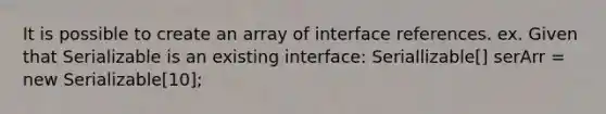 It is possible to create an array of interface references. ex. Given that Serializable is an existing interface: Seriallizable[] serArr = new Serializable[10];