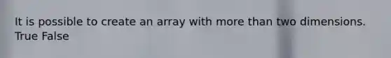 It is possible to create an array with more than two dimensions. True False