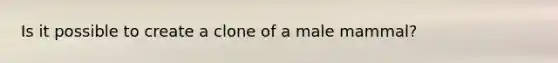 Is it possible to create a clone of a male mammal?