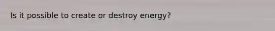 Is it possible to create or destroy energy?