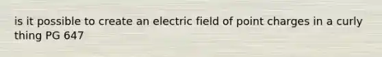 is it possible to create an electric field of point charges in a curly thing PG 647