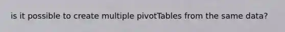 is it possible to create multiple pivotTables from the same data?