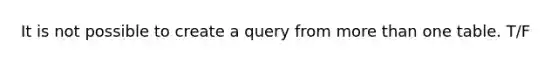 It is not possible to create a query from more than one table. T/F