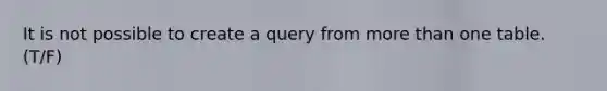 It is not possible to create a query from more than one table. (T/F)