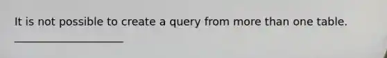 It is not possible to create a query from more than one table. ____________________