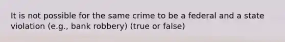 It is not possible for the same crime to be a federal and a state violation (e.g., bank robbery) (true or false)