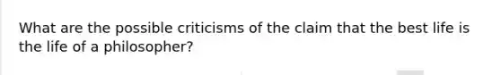 What are the possible criticisms of the claim that the best life is the life of a philosopher?