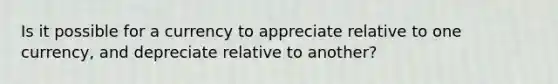 Is it possible for a currency to appreciate relative to one currency, and depreciate relative to another?