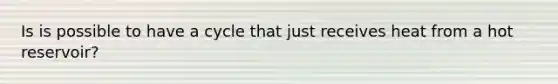 Is is possible to have a cycle that just receives heat from a hot reservoir?