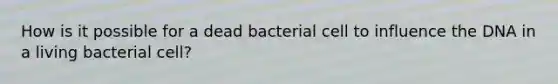 How is it possible for a dead bacterial cell to influence the DNA in a living bacterial cell?