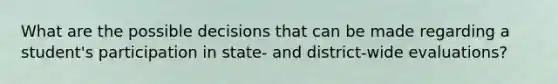 What are the possible decisions that can be made regarding a student's participation in state- and district-wide evaluations?