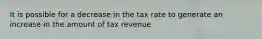 It is possible for a decrease in the tax rate to generate an increase in the amount of tax revenue