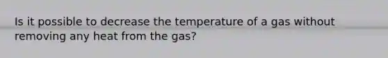 Is it possible to decrease the temperature of a gas without removing any heat from the gas?