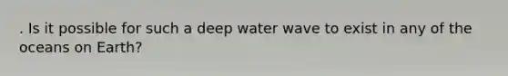 . Is it possible for such a deep water wave to exist in any of the oceans on Earth?