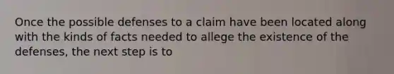 Once the possible defenses to a claim have been located along with the kinds of facts needed to allege the existence of the defenses, the next step is to