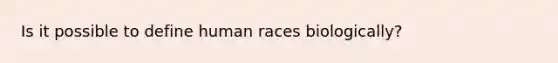 Is it possible to define human races biologically?