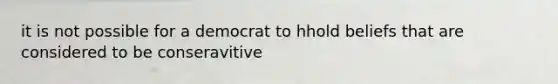 it is not possible for a democrat to hhold beliefs that are considered to be conseravitive