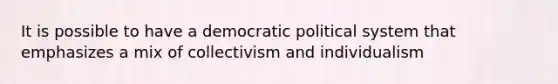 It is possible to have a democratic political system that emphasizes a mix of collectivism and individualism