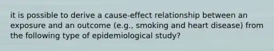 it is possible to derive a cause-effect relationship between an exposure and an outcome (e.g., smoking and heart disease) from the following type of epidemiological study?