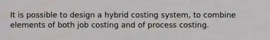 It is possible to design a hybrid costing system, to combine elements of both job costing and of process costing.