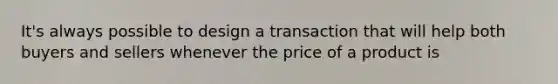 It's always possible to design a transaction that will help both buyers and sellers whenever the price of a product is