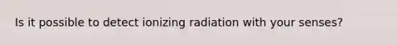 Is it possible to detect ionizing radiation with your senses?