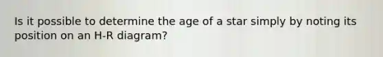 Is it possible to determine the age of a star simply by noting its position on an H-R diagram?