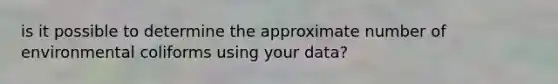is it possible to determine the approximate number of environmental coliforms using your data?