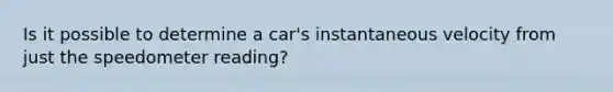 Is it possible to determine a car's instantaneous velocity from just the speedometer reading?