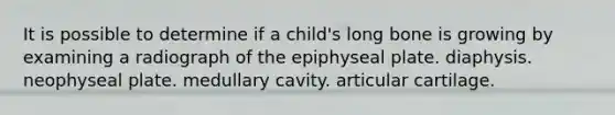 It is possible to determine if a child's long bone is growing by examining a radiograph of the epiphyseal plate. diaphysis. neophyseal plate. medullary cavity. articular cartilage.