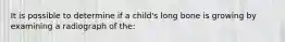 It is possible to determine if a child's long bone is growing by examining a radiograph of the: