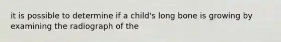 it is possible to determine if a child's long bone is growing by examining the radiograph of the