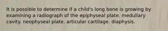 It is possible to determine if a child's long bone is growing by examining a radiograph of the epiphyseal plate. medullary cavity. neophyseal plate. articular cartilage. diaphysis.