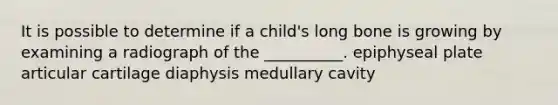 It is possible to determine if a child's long bone is growing by examining a radiograph of the __________. epiphyseal plate articular cartilage diaphysis medullary cavity