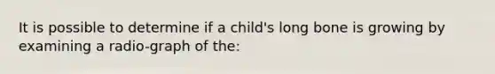 It is possible to determine if a child's long bone is growing by examining a radio-graph of the: