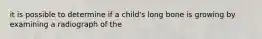 it is possible to determine if a child's long bone is growing by examining a radiograph of the