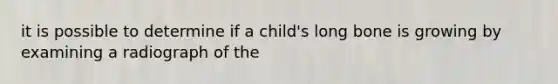 it is possible to determine if a child's long bone is growing by examining a radiograph of the