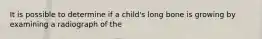 It is possible to determine if a child's long bone is growing by examining a radiograph of the