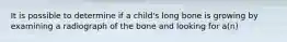 It is possible to determine if a child's long bone is growing by examining a radiograph of the bone and looking for a(n)