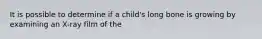 It is possible to determine if a child's long bone is growing by examining an X-ray film of the