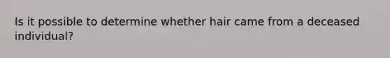 Is it possible to determine whether hair came from a deceased individual?