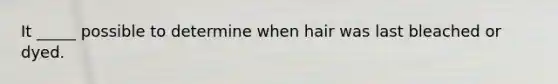 It _____ possible to determine when hair was last bleached or dyed.